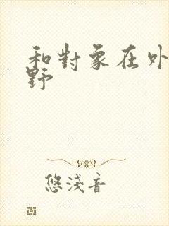 和对象在外面打野