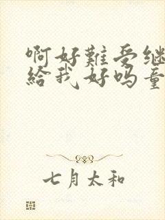 啊好难受继续再给我好吗童声版