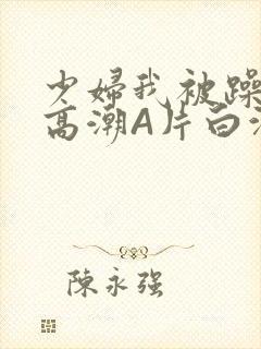 少妇我被躁爽到高潮A片白洁