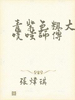 青紫色粗大进出噗嗤师傅