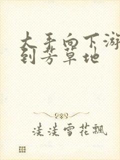 大手向下游走来到芳草地