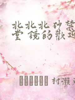 北北北砂禁慢天堂 镜的欢迎会