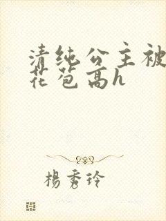 清纯公主被迫开花苞高h