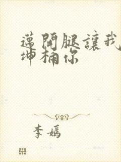 迈开腿让我的坤坤桶你