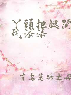 丫头把腿开大让我添添