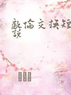 敌伦交换短篇小说