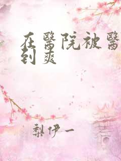 在医院被医生强到爽