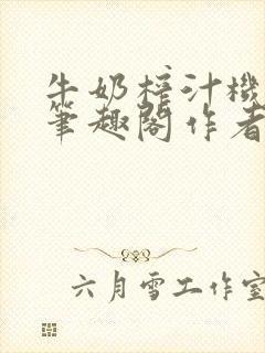 牛奶榨汁机po笔趣阁作者