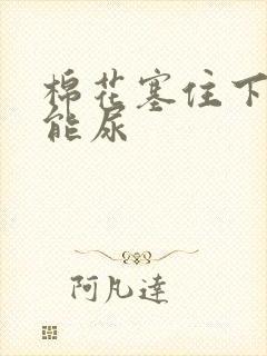 棉花塞住下面不能尿