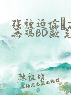 强被迫伦姧高潮无码BD欧美视频