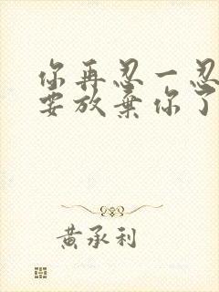 你再忍一忍我快要放弃你了