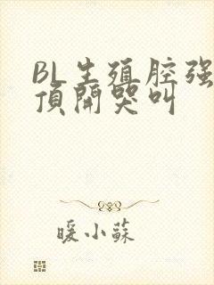 BL生殖腔强制顶开哭叫