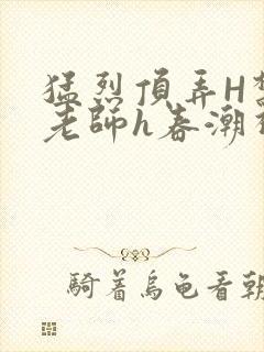 猛烈顶弄H禁欲老师h春潮视频