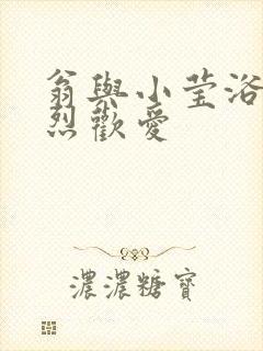 翁与小莹浴室激烈欢爱