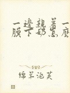 一边亲着一边面膜下奶怎么回事啊