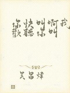 你快叫啊我就喜欢听你叫