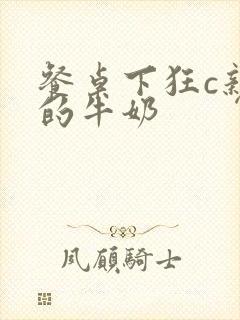 餐桌下狂c亲女的牛奶