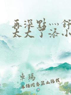 再深点灬舒服灬太大了添小书