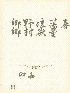 乡野浪荡春潮:乡村欲爱