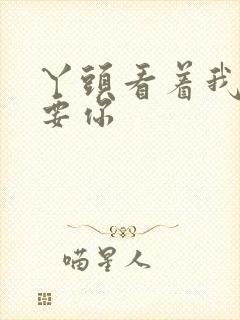 丫头看着我怎么要你