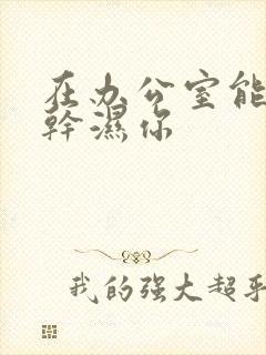 在办公室能不能干湿你