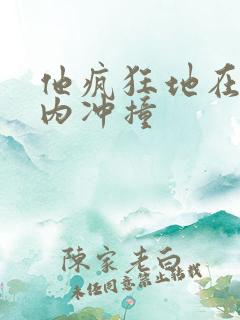 他疯狂地在她体内冲撞