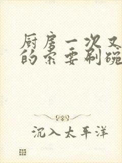 厨房一次又一次的索要刷碗穆天阳