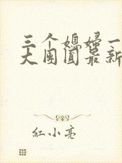 三个媳妇一锅烩大团圆最新章节