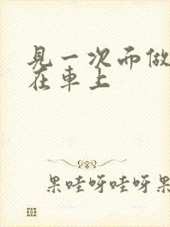 见一次面做3次在车上