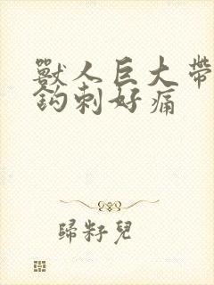 兽人巨大带着倒钩刺好痛