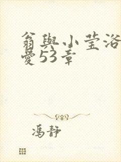 翁与小莹浴室欢爱53章