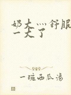 奶大灬舒服灬太一大了