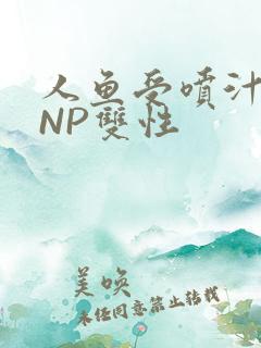 人鱼受喷汁红肿NP双性