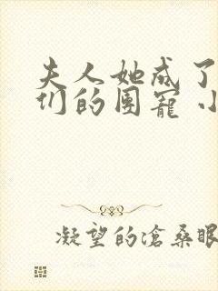 夫人她成了大佬们的团宠 小说