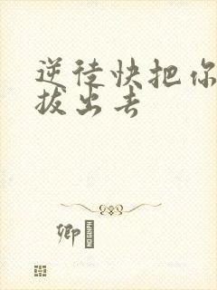 逆徒快把你东西拔出去