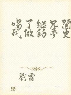 喝了继兄开的药我做的梦更精彩了