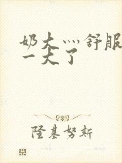 奶大灬舒服灬太一大了