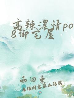 高辣浓情po18御宅屋