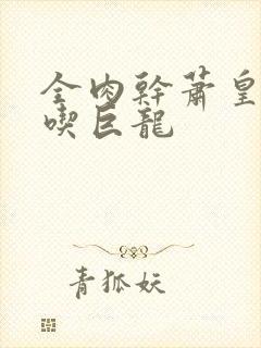 全肉干萧皇后吞吃巨龙