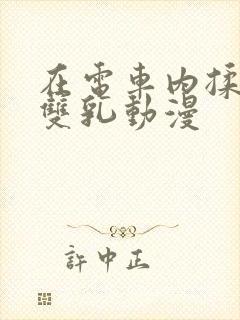 在电车内揉她的双乳动漫