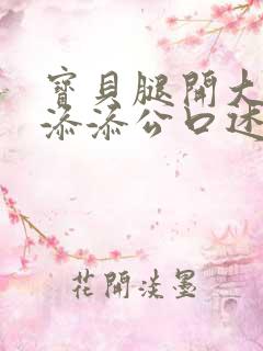 宝贝腿开大点我添添公口述