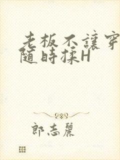 老板不让穿乳罩随时揉H