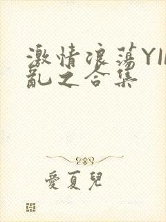 激情浪荡YIN乱之合集
