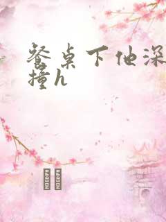 餐桌下他深深顶撞h