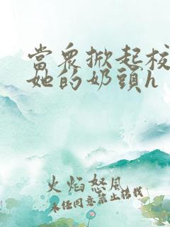 当众掀起校服揉她的奶头h