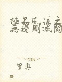 极品风流之春色无边删减阅读