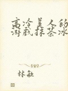 高冷美人的堕落游戏抹茶冰沙