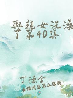 与亲女洗澡时伦了第40集