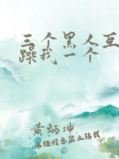 三个黑人互换着躁我一个