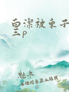 白洁被东子老二三p